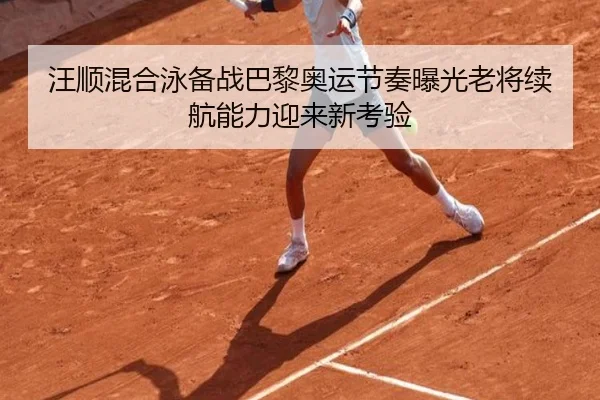 汪顺混合泳备战巴黎奥运节奏曝光老将续航能力迎来新考验