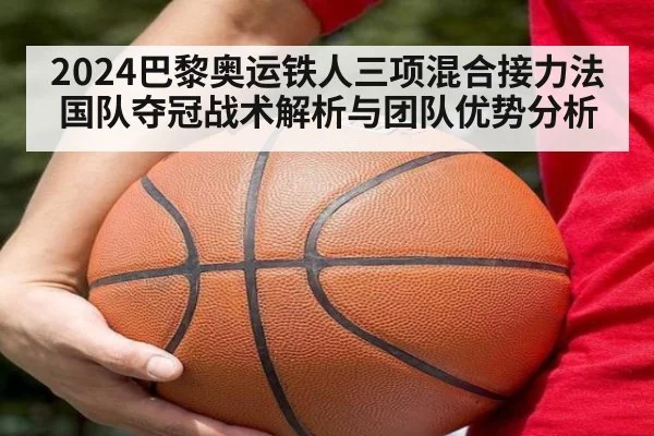 2024巴黎奥运铁人三项混合接力法国队夺冠战术解析与团队优势分析