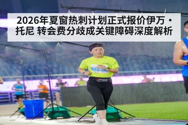 2026年夏窗热刺计划正式报价伊万·托尼 转会费分歧成关键障碍深度解析