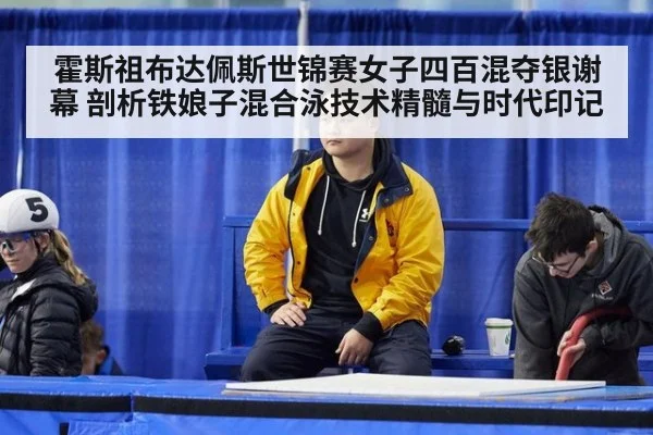霍斯祖布达佩斯世锦赛女子四百混夺银谢幕 剖析铁娘子混合泳技术精髓与时代印记