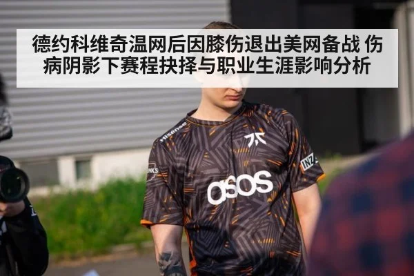 德约科维奇温网后因膝伤退出美网备战 伤病阴影下赛程抉择与职业生涯影响分析