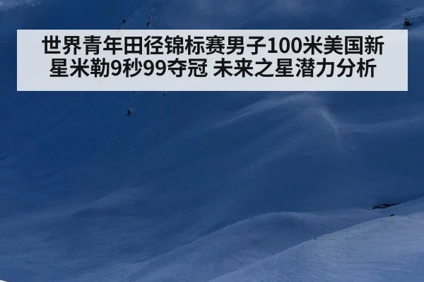 世界青年田径锦标赛男子100米美国新星米勒9秒99夺冠 未来之星潜力分析