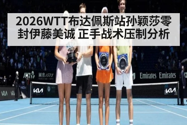 2026WTT布达佩斯站孙颖莎零封伊藤美诚 正手战术压制分析