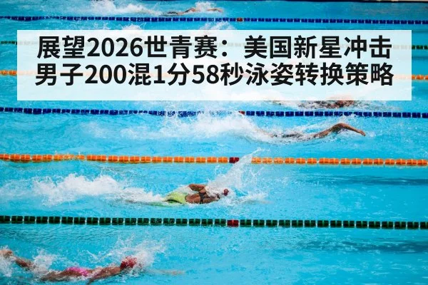 展望2026世青赛:美国新星冲击男子200混1分58秒泳姿转换策略