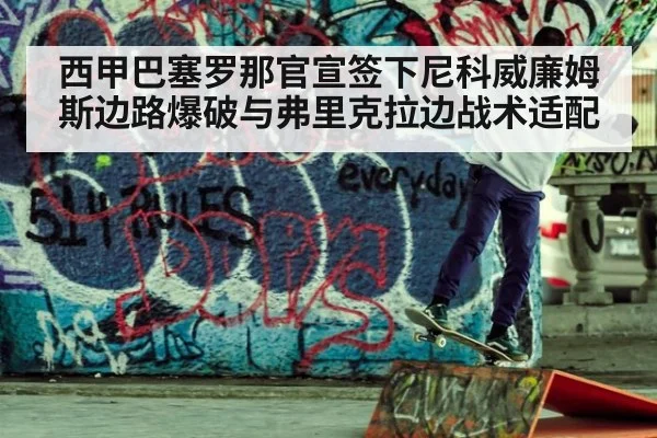 西甲巴塞罗那官宣签下尼科威廉姆斯边路爆破与弗里克拉边战术适配
