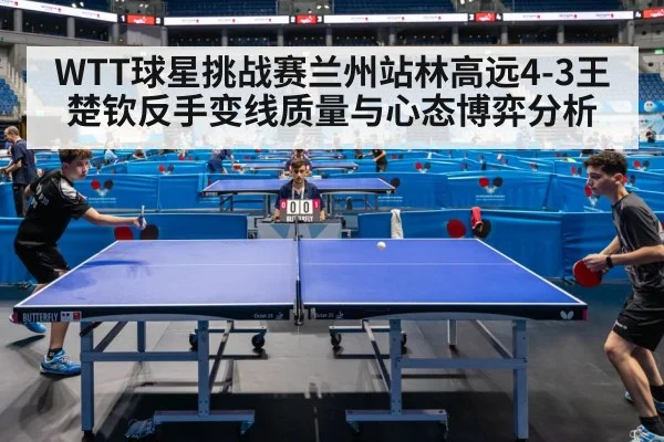 WTT球星挑战赛兰州站林高远4-3王楚钦反手变线质量与心态博弈分析