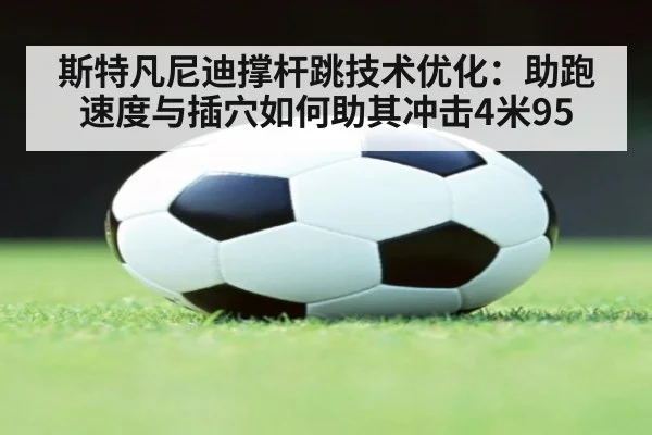 斯特凡尼迪撑杆跳技术优化:助跑速度与插穴如何助其冲击4米95