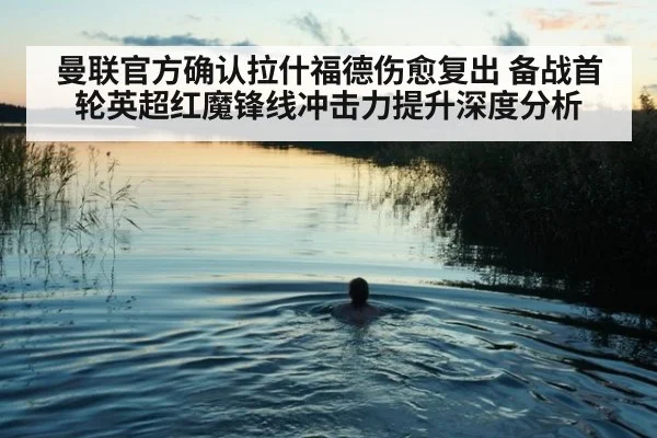 曼联官方确认拉什福德伤愈复出 备战首轮英超红魔锋线冲击力提升深度分析