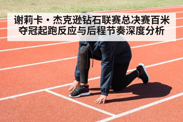 谢莉卡·杰克逊钻石联赛总决赛百米夺冠起跑反应与后程节奏深度分析