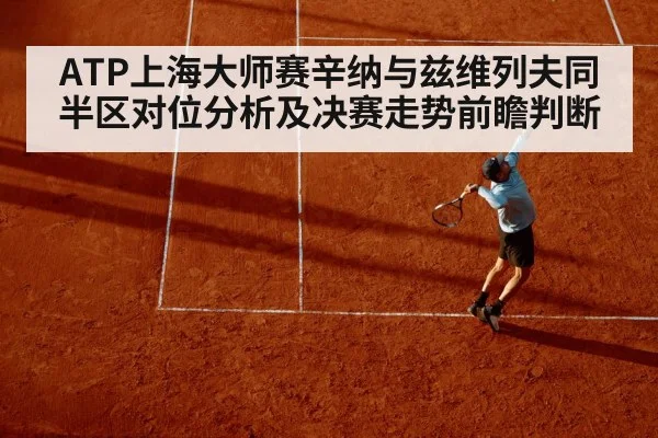 ATP上海大师赛辛纳与兹维列夫同半区对位分析及决赛走势前瞻判断
